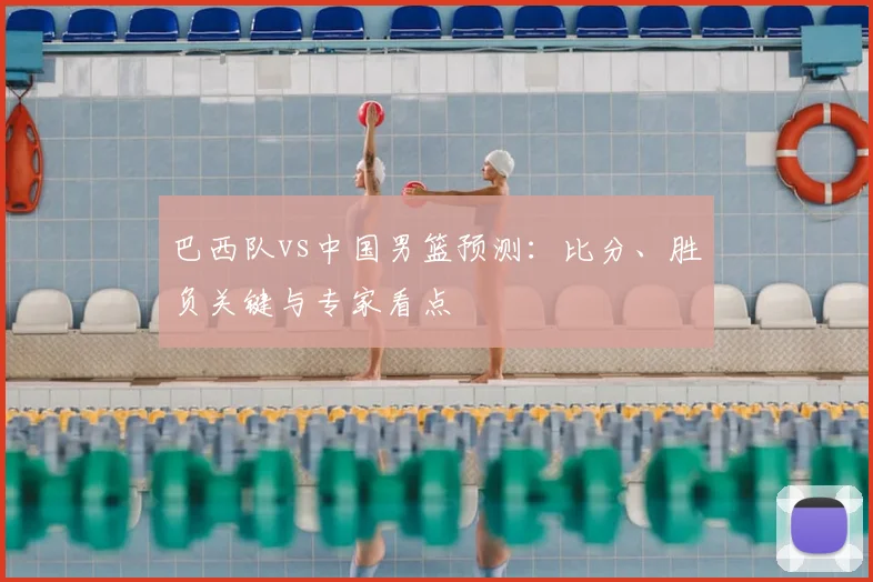巴西队vs中国男篮预测:比分、胜负关键与专家看点