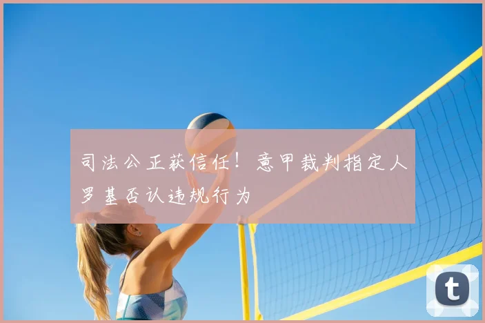 司法公正获信任!意甲裁判指定人罗基否认违规行为