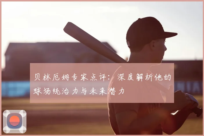 贝林厄姆专家点评:深度解析他的球场统治力与未来潜力