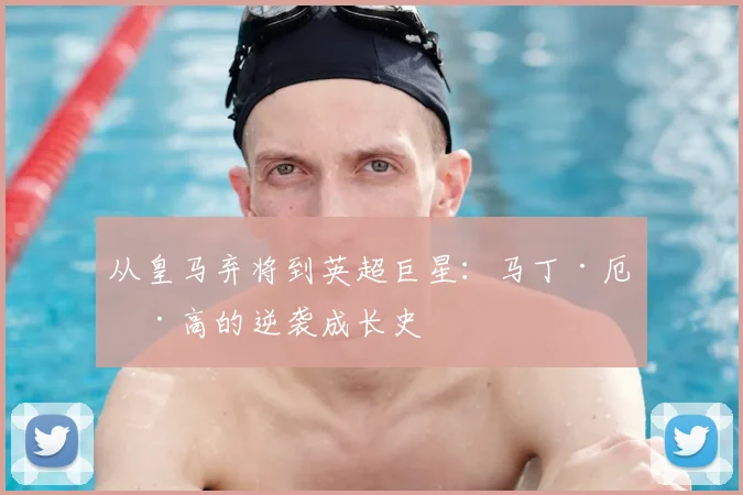 从皇马弃将到英超巨星:马丁·厄德高的逆袭成长史