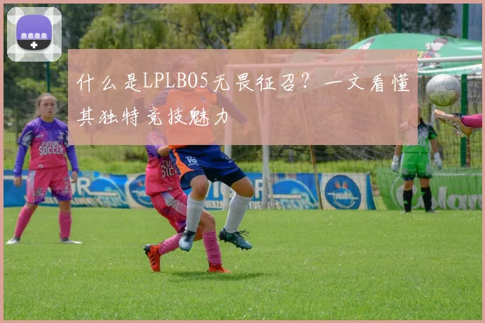 什么是LPLBO5无畏征召？一文看懂其独特竞技魅力