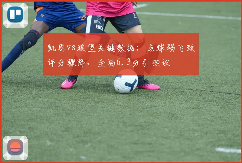 凯恩vs狼堡关键数据：点球踢飞致评分骤降，全场6.3分引热议