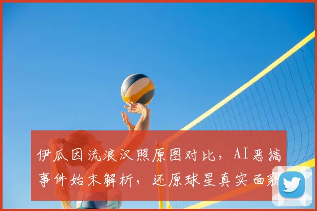 伊瓜因流浪汉照原图对比,AI恶搞事件始末解析,还原球星真实面貌