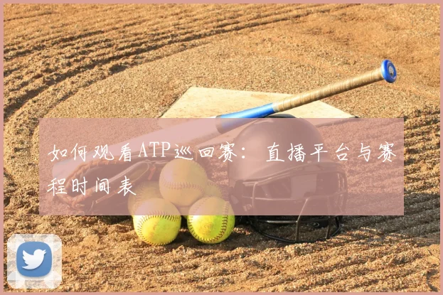 如何观看ATP巡回赛：直播平台与赛程时间表