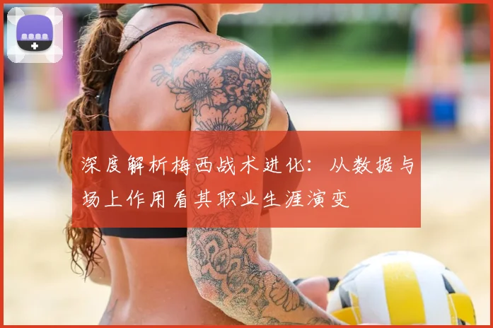 深度解析梅西战术进化:从数据与场上作用看其职业生涯演变