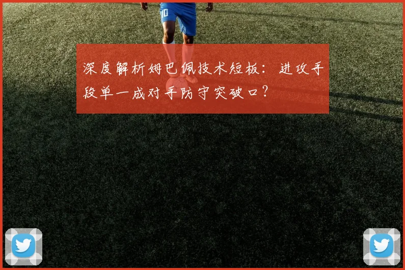 深度解析姆巴佩技术短板:进攻手段单一成对手防守突破口?