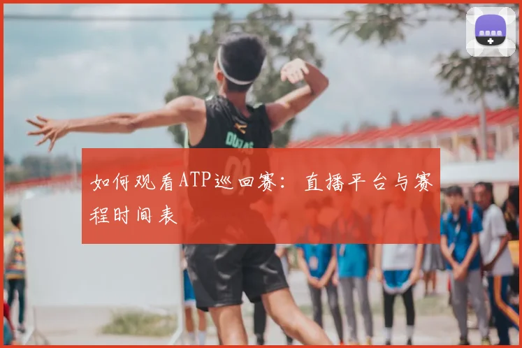如何观看ATP巡回赛：直播平台与赛程时间表