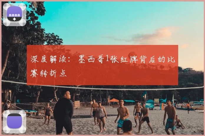 深度解读:墨西哥1张红牌背后的比赛转折点