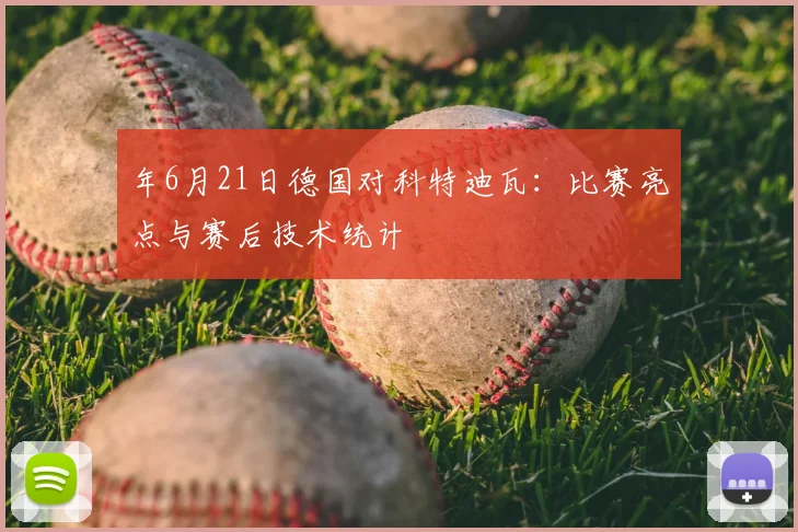 年6月21日德国对科特迪瓦:比赛亮点与赛后技术统计