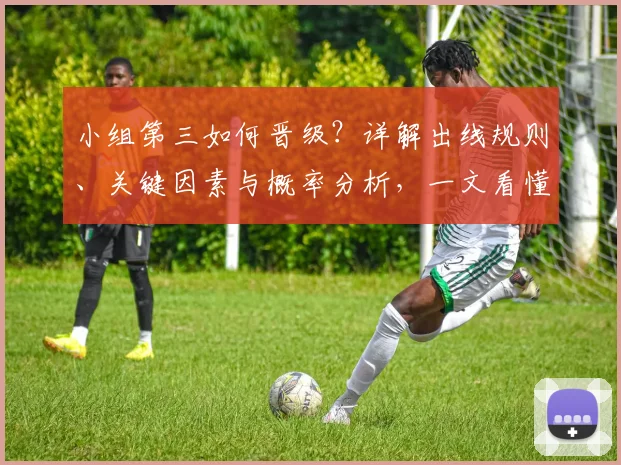 小组第三如何晋级？详解出线规则、关键因素与概率分析，一文看懂！