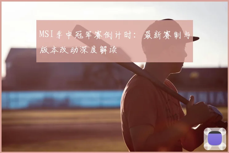 MSI季中冠军赛倒计时：最新赛制与版本改动深度解读