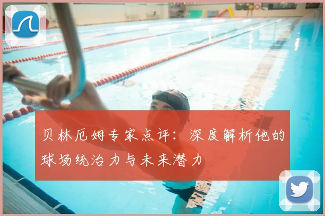 贝林厄姆专家点评：深度解析他的球场统治力与未来潜力
