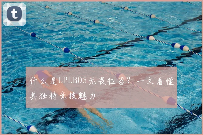 什么是LPLBO5无畏征召？一文看懂其独特竞技魅力