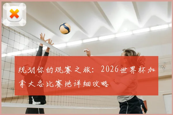 规划你的观赛之旅：2026世界杯加拿大各比赛地详细攻略