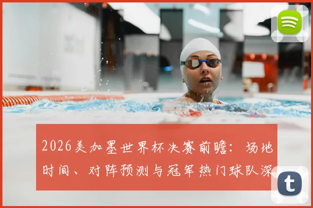 2026美加墨世界杯决赛前瞻:场地时间、对阵预测与冠军热门球队深度解析