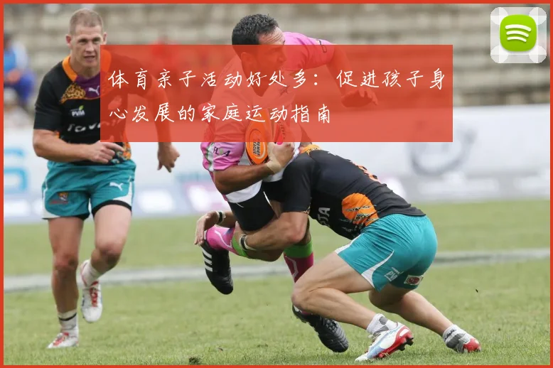 体育亲子活动好处多：促进孩子身心发展的家庭运动指南