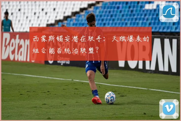 西蒙斯锡安潜在联手：天赋爆表的组合能否统治联盟？
