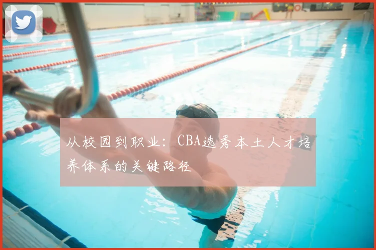 从校园到职业：CBA选秀本土人才培养体系的关键路径