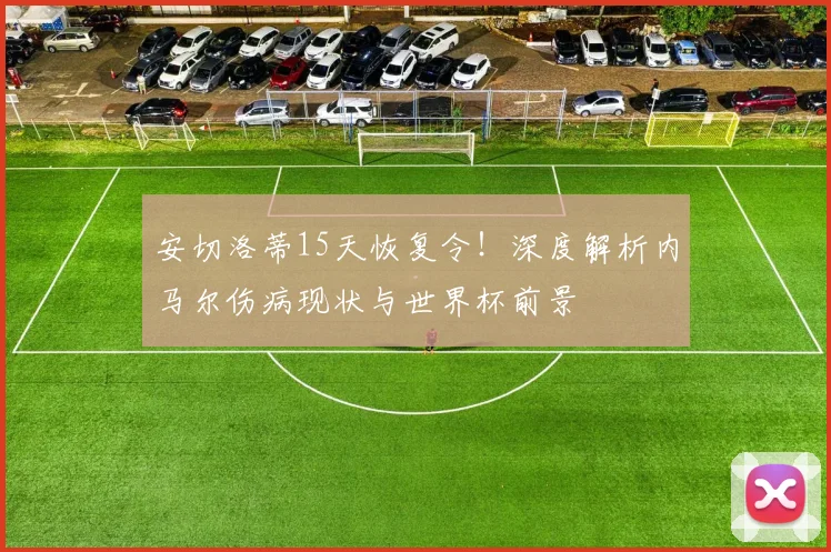 安切洛蒂15天恢复令!深度解析内马尔伤病现状与世界杯前景