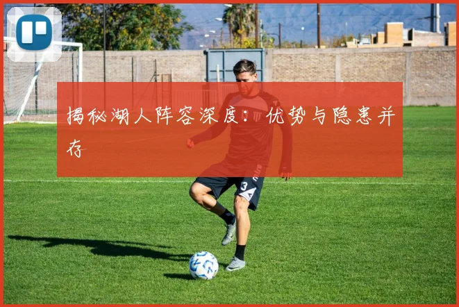 揭秘湖人阵容深度:优势与隐患并存