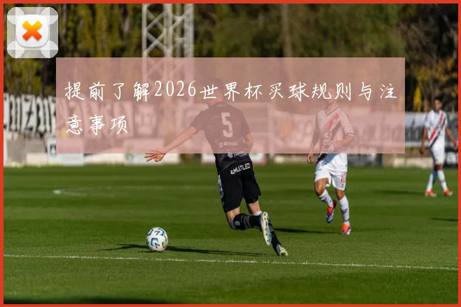 提前了解2026世界杯买球规则与注意事项