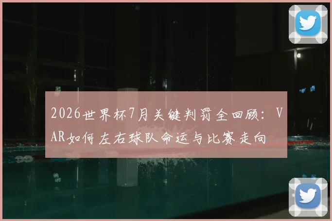 2026世界杯7月关键判罚全回顾:VAR如何左右球队命运与比赛走向