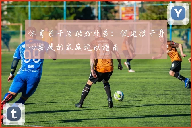 体育亲子活动好处多：促进孩子身心发展的家庭运动指南
