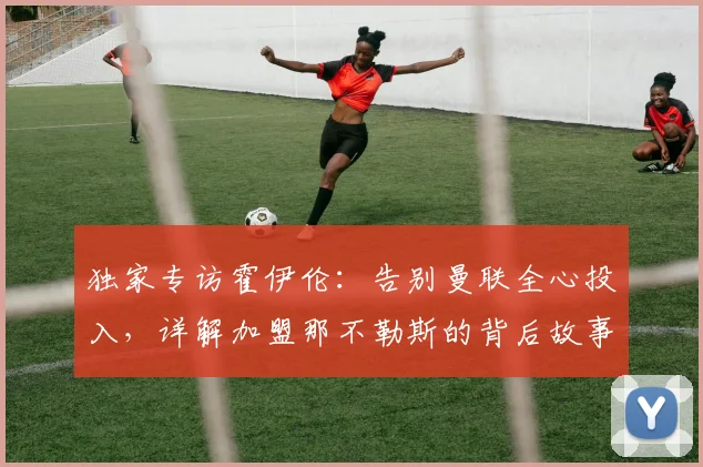 独家专访霍伊伦：告别曼联全心投入，详解加盟那不勒斯的背后故事与未来规划