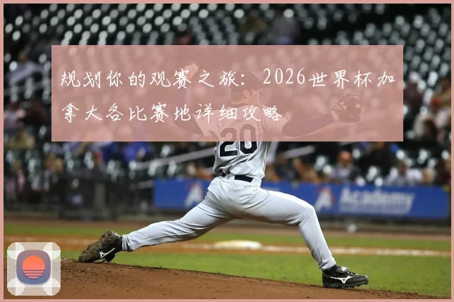 规划你的观赛之旅:2026世界杯加拿大各比赛地详细攻略