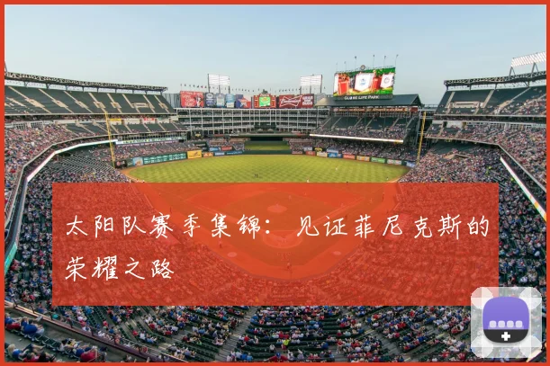 太阳队赛季集锦：见证菲尼克斯的荣耀之路