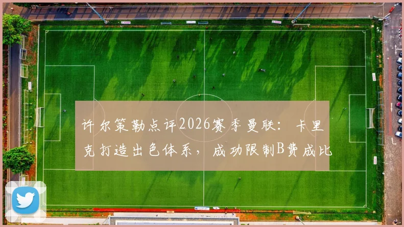 许尔策勒点评2026赛季曼联:卡里克打造出色体系,成功限制B费成比赛胜负手