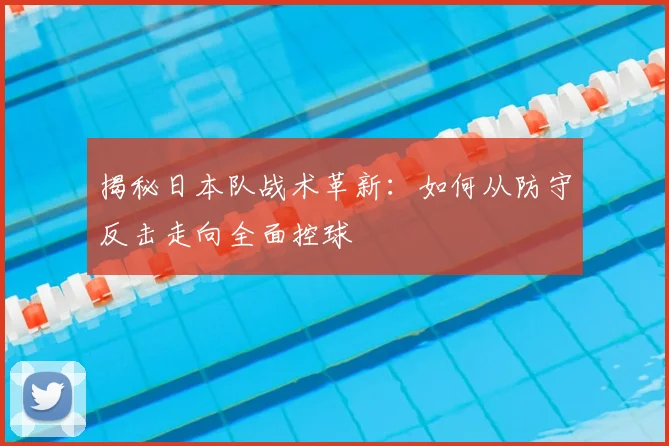 揭秘日本队战术革新:如何从防守反击走向全面控球