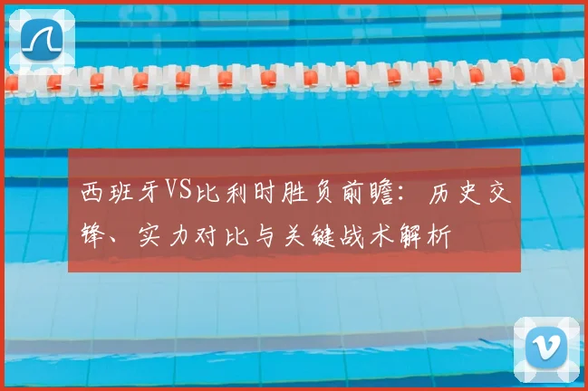 西班牙VS比利时胜负前瞻:历史交锋、实力对比与关键战术解析