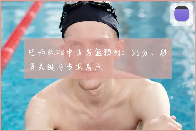 巴西队vs中国男篮预测:比分、胜负关键与专家看点