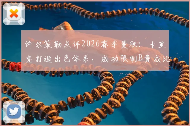 许尔策勒点评2026赛季曼联:卡里克打造出色体系,成功限制B费成比赛胜负手