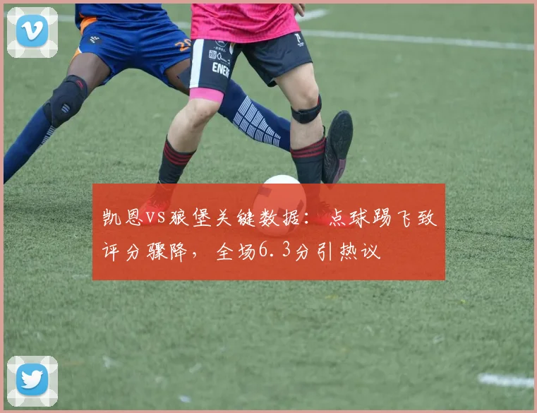 凯恩vs狼堡关键数据:点球踢飞致评分骤降,全场6.3分引热议