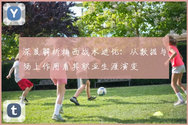 深度解析梅西战术进化:从数据与场上作用看其职业生涯演变